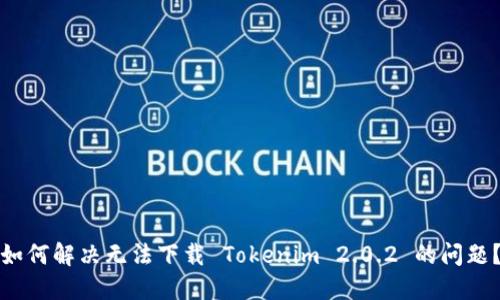 如何解决无法下载 Tokenim 2.0.2 的问题?