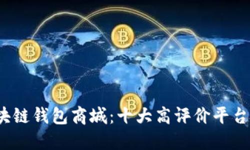 2023年最新区块链钱包商城:十大高评价平台对比与使用指南