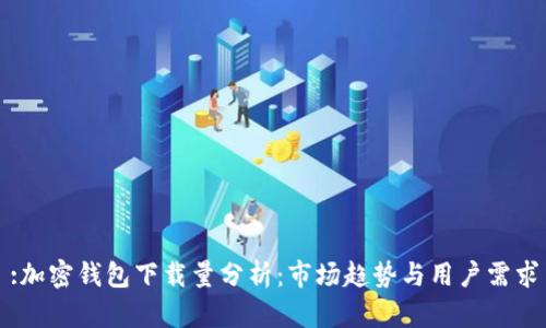 :加密钱包下载量分析：市场趋势与用户需求