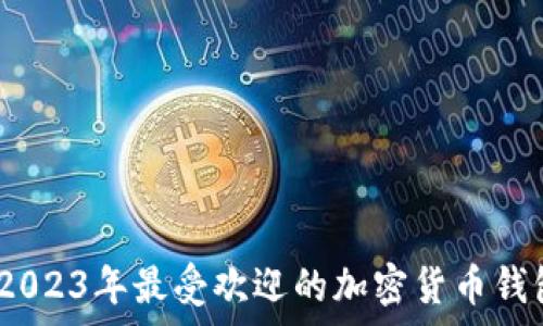   
全面解析：2023年最受欢迎的加密货币钱包及其特点